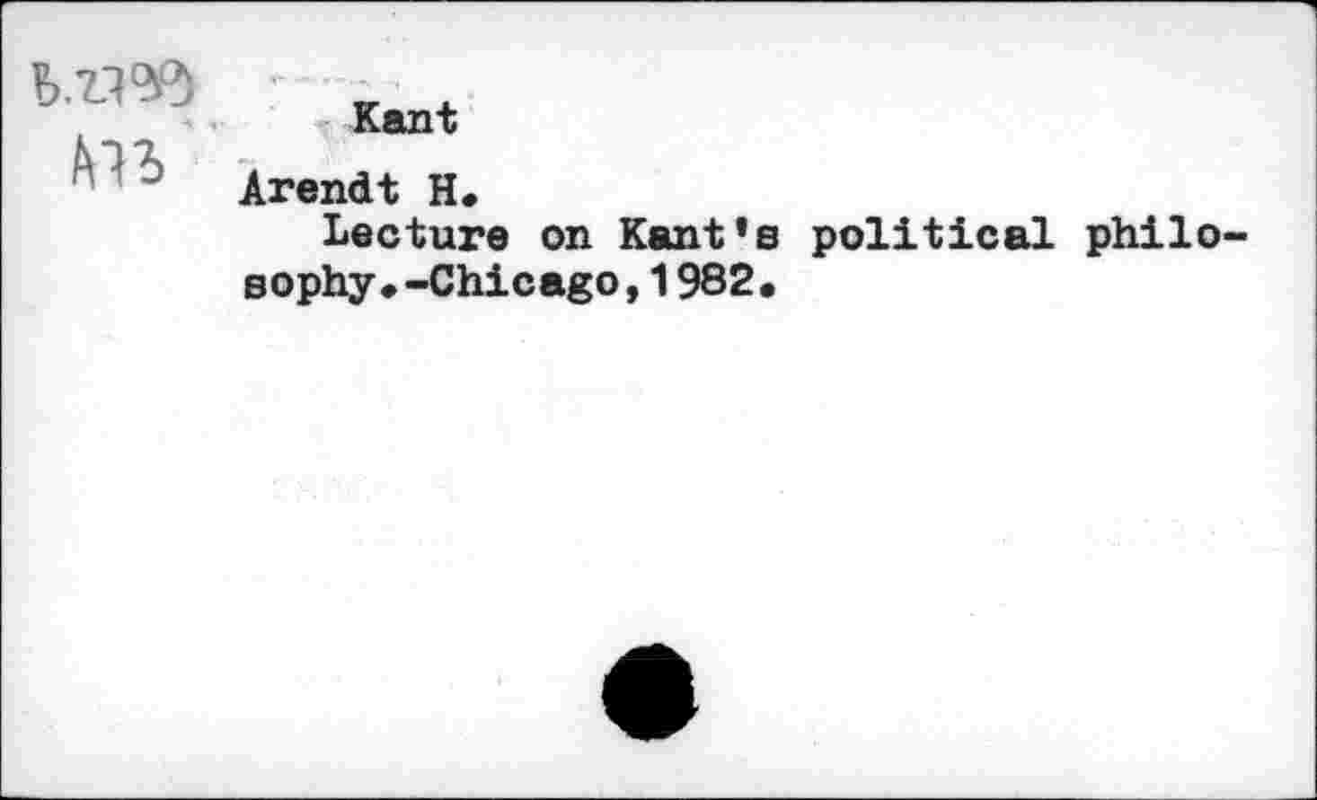 ﻿
Kant
Arendt H.
Lecture on Kant’s political philo sophy.-Chicago,1982.